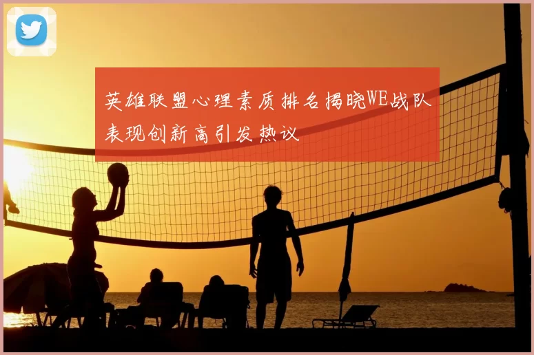 英雄联盟心理素质排名揭晓WE战队表现创新高引发热议