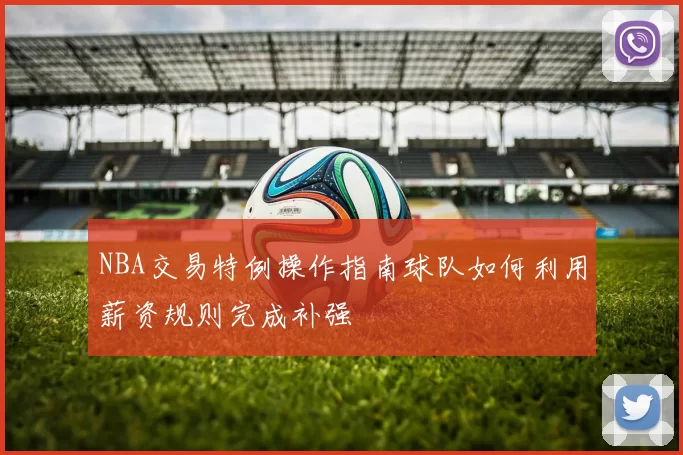 NBA交易特例操作指南球队如何利用薪资规则完成补强