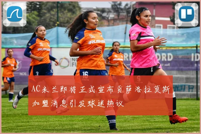 AC米兰即将正式宣布贡萨洛拉莫斯加盟消息引发球迷热议