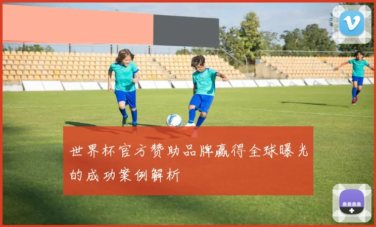 世界杯官方赞助品牌赢得全球曝光的成功案例解析