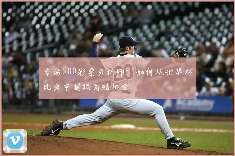 专访500彩票分析师:如何从世界杯比分中捕捉高赔机会