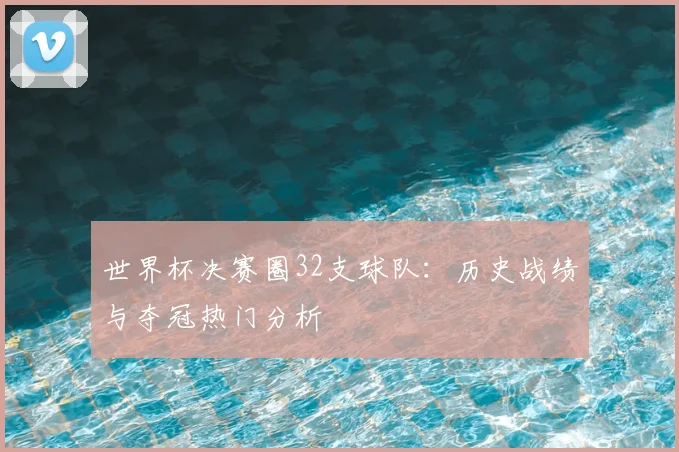 世界杯决赛圈32支球队：历史战绩与夺冠热门分析