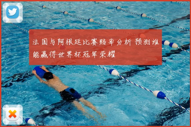 法国与阿根廷比赛赔率分析 预测谁能赢得世界杯冠军荣耀