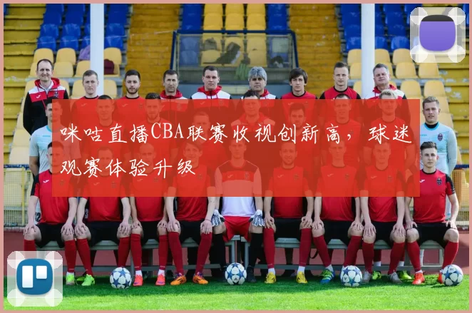 咪咕直播CBA联赛收视创新高，球迷观赛体验升级