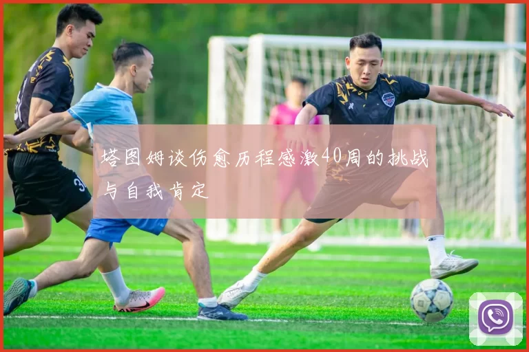 塔图姆谈伤愈历程感激40周的挑战与自我肯定