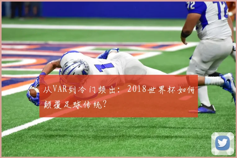 从VAR到冷门频出:2018世界杯如何颠覆足球传统?