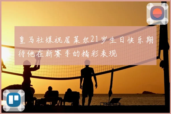 皇马社媒祝居莱尔21岁生日快乐期待他在新赛季的精彩表现