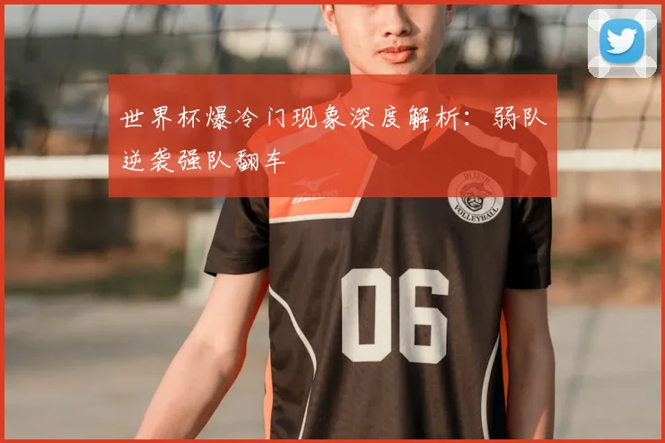 世界杯爆冷门现象深度解析:弱队逆袭强队翻车