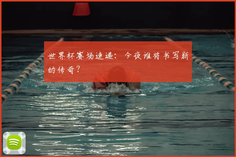 世界杯赛场速递:今夜谁将书写新的传奇?