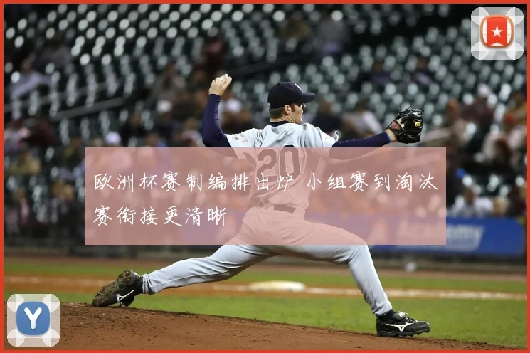 欧洲杯赛制编排出炉 小组赛到淘汰赛衔接更清晰