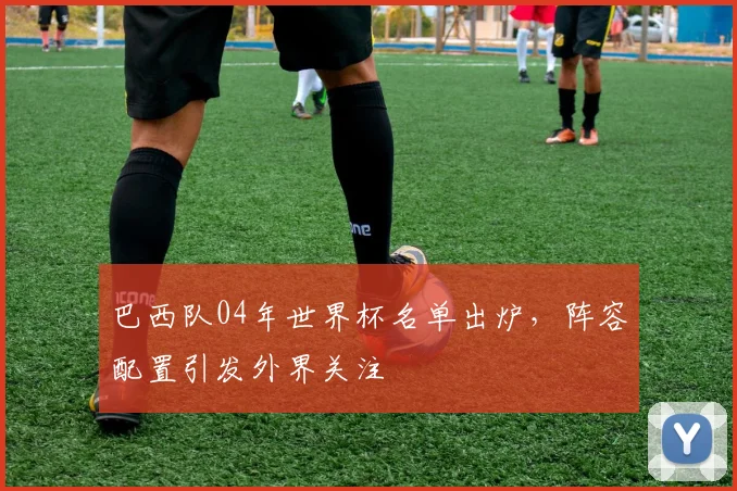 巴西队04年世界杯名单出炉，阵容配置引发外界关注