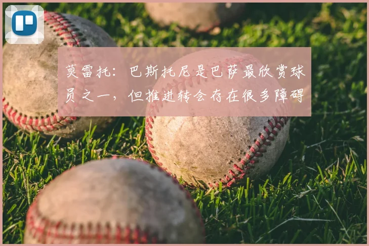 莫雷托：巴斯托尼是巴萨最欣赏球员之一，但推进转会存在很多障碍