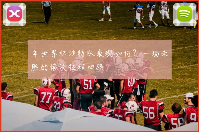 年世界杯沙特队表现如何?一场未胜的惨淡征程回顾