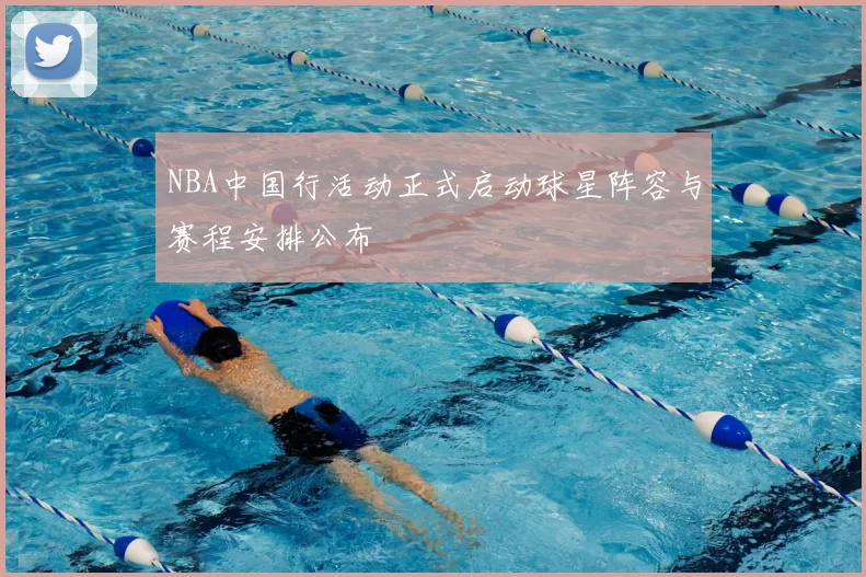 NBA中国行活动正式启动球星阵容与赛程安排公布