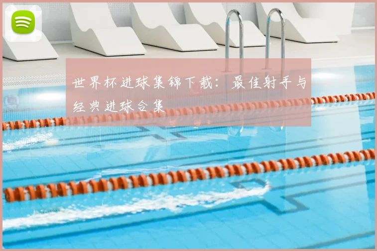 世界杯进球集锦下载：最佳射手与经典进球合集