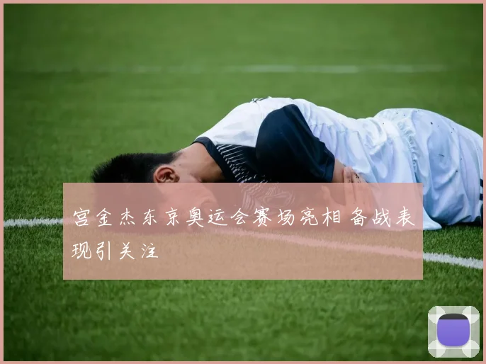 宫金杰东京奥运会赛场亮相 备战表现引关注