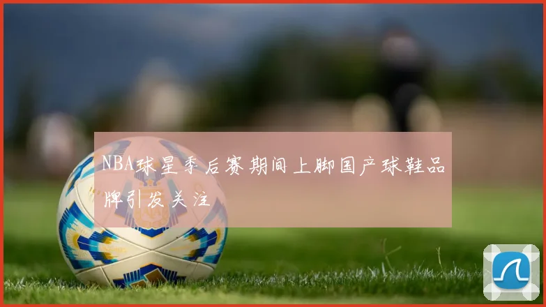 NBA球星季后赛期间上脚国产球鞋品牌引发关注