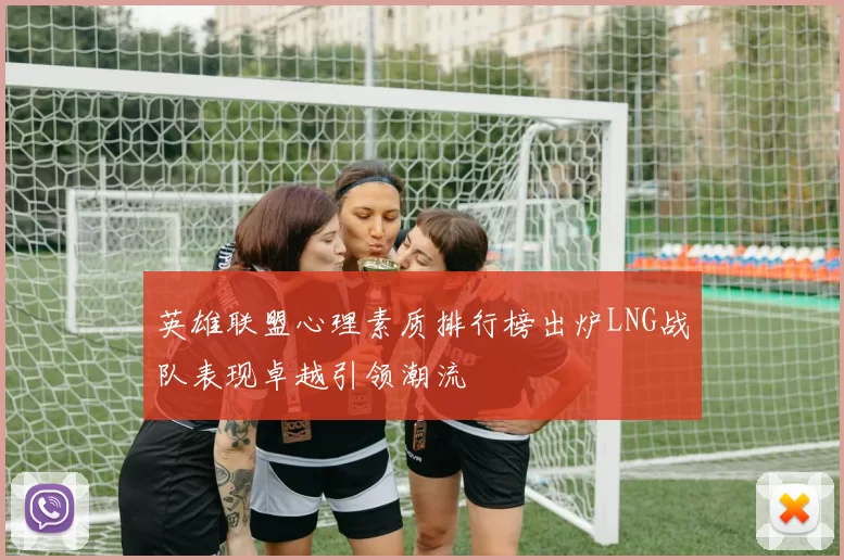 英雄联盟心理素质排行榜出炉LNG战队表现卓越引领潮流