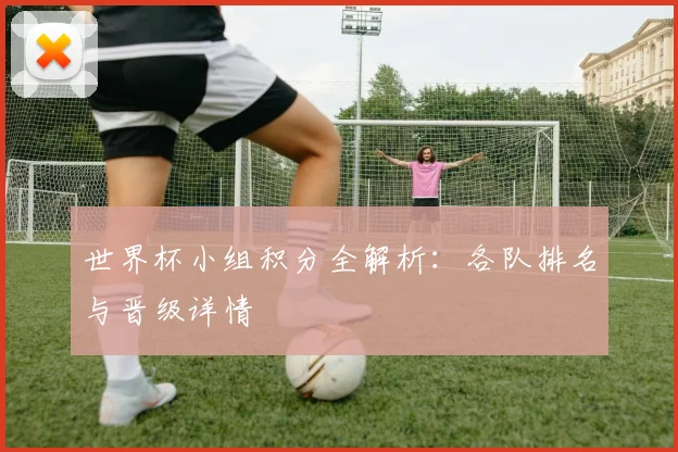 世界杯小组积分全解析:各队排名与晋级详情