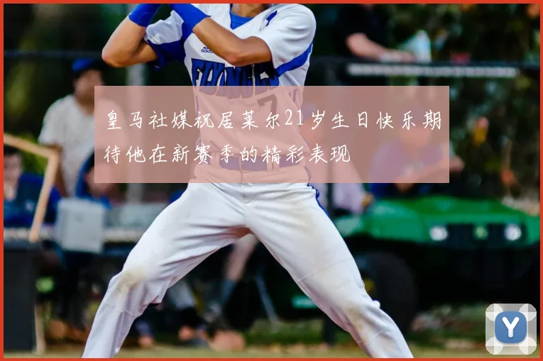 皇马社媒祝居莱尔21岁生日快乐期待他在新赛季的精彩表现