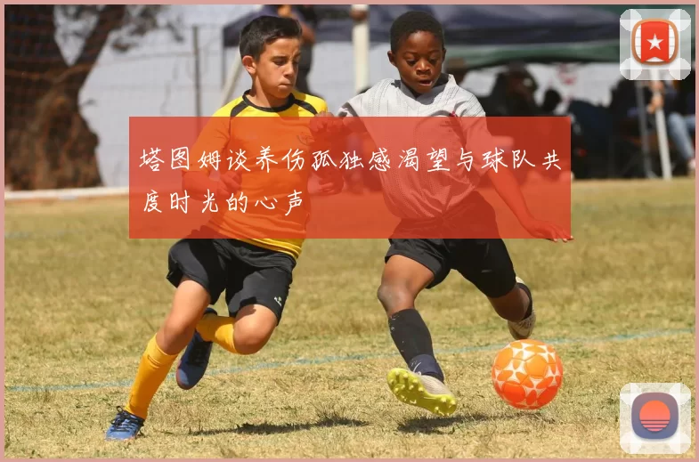 塔图姆谈养伤孤独感渴望与球队共度时光的心声