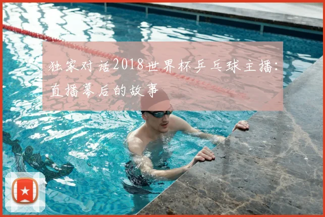 独家对话2018世界杯乒乓球主播:直播幕后的故事