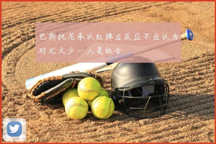 巴斯托尼承认红牌后反应不当认为对尤文少一人是机会