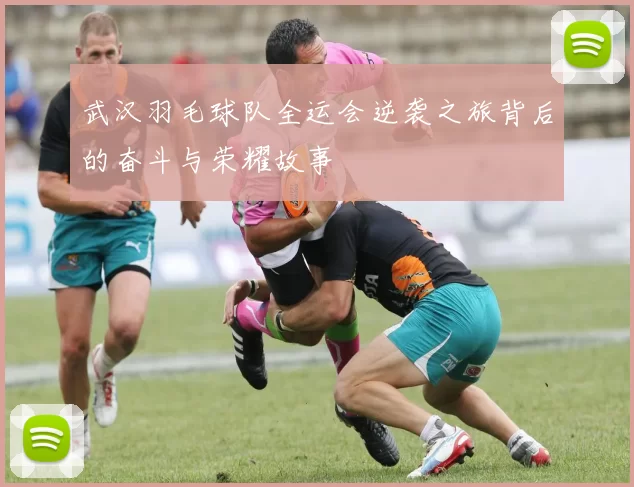 武汉羽毛球队全运会逆袭之旅背后的奋斗与荣耀故事