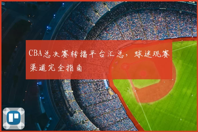 CBA总决赛转播平台汇总,球迷观赛渠道完全指南