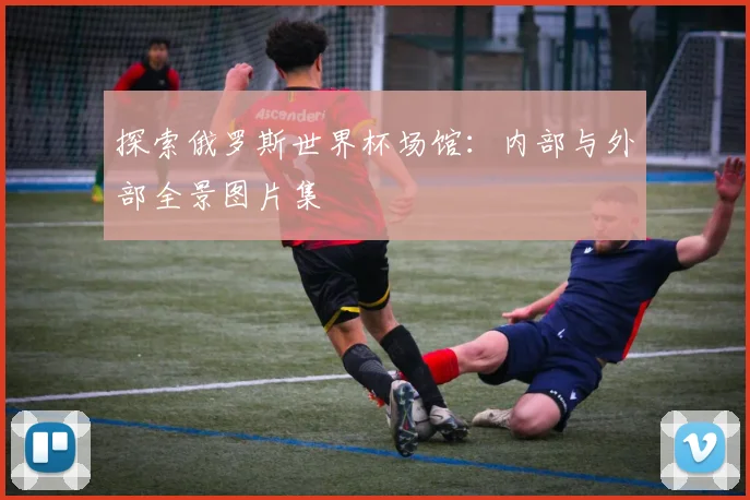 探索俄罗斯世界杯场馆:内部与外部全景图片集