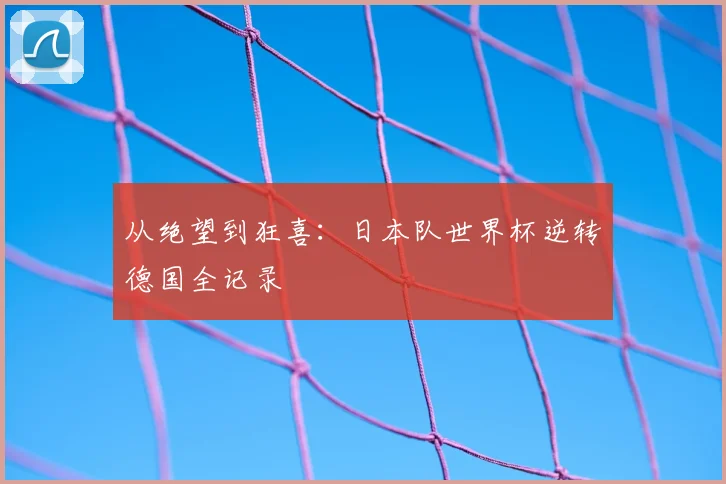 从绝望到狂喜:日本队世界杯逆转德国全记录