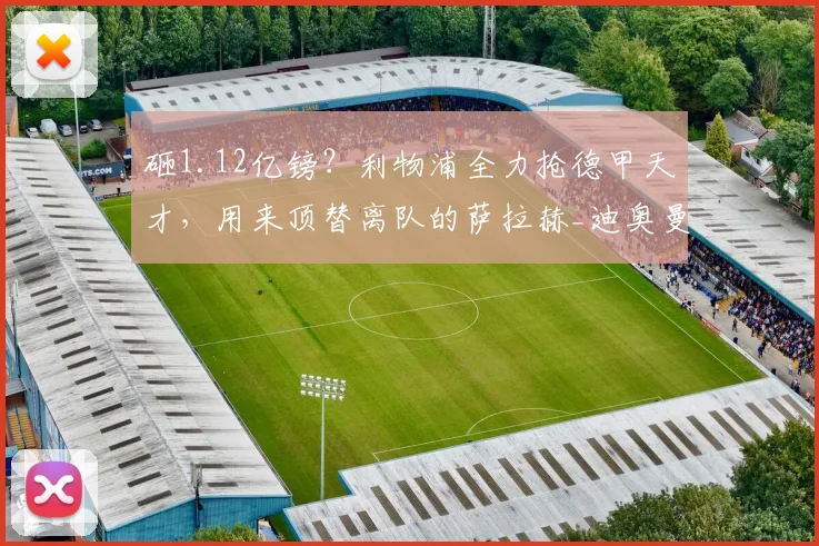 砸1.12亿镑?利物浦全力抢德甲天才,用来顶替离队的萨拉赫_迪奥曼德_球员_伊劳拉