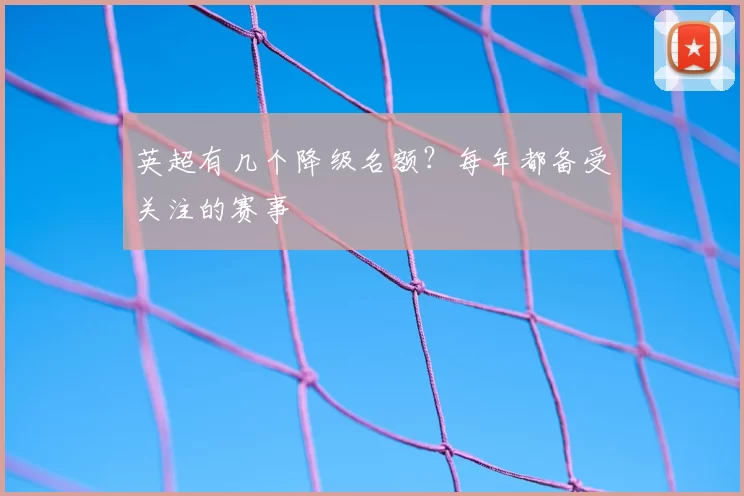 英超有几个降级名额？每年都备受关注的赛事