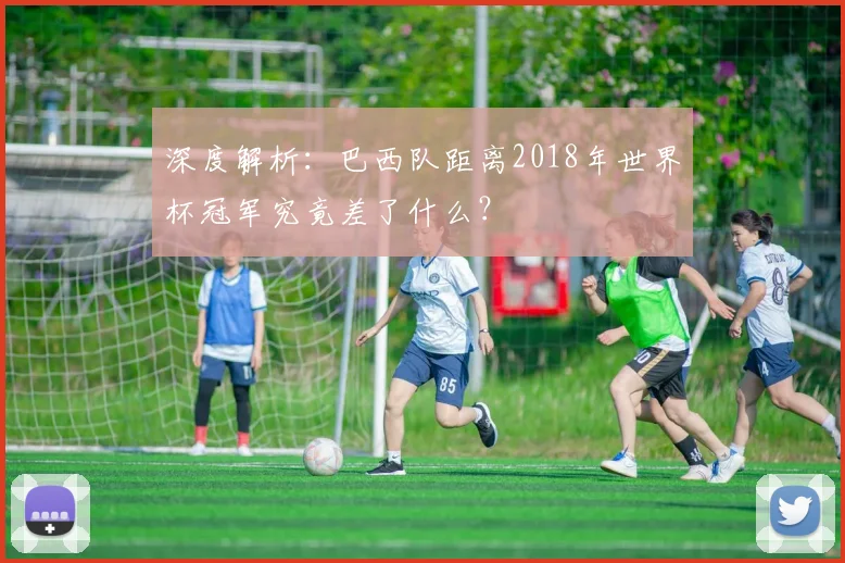 深度解析:巴西队距离2018年世界杯冠军究竟差了什么?