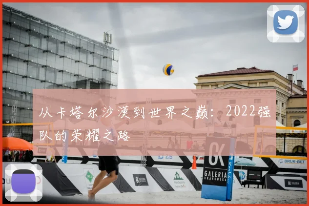 从卡塔尔沙漠到世界之巅：2022强队的荣耀之路