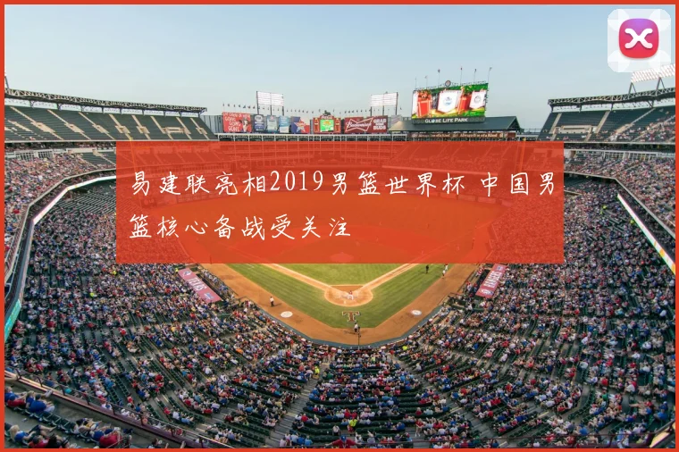 易建联亮相2019男篮世界杯 中国男篮核心备战受关注