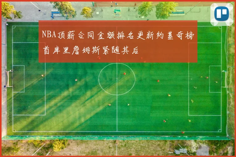 NBA顶薪合同金额排名更新约基奇榜首库里詹姆斯紧随其后