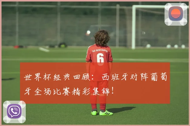 世界杯经典回顾:西班牙对阵葡萄牙全场比赛精彩集锦!