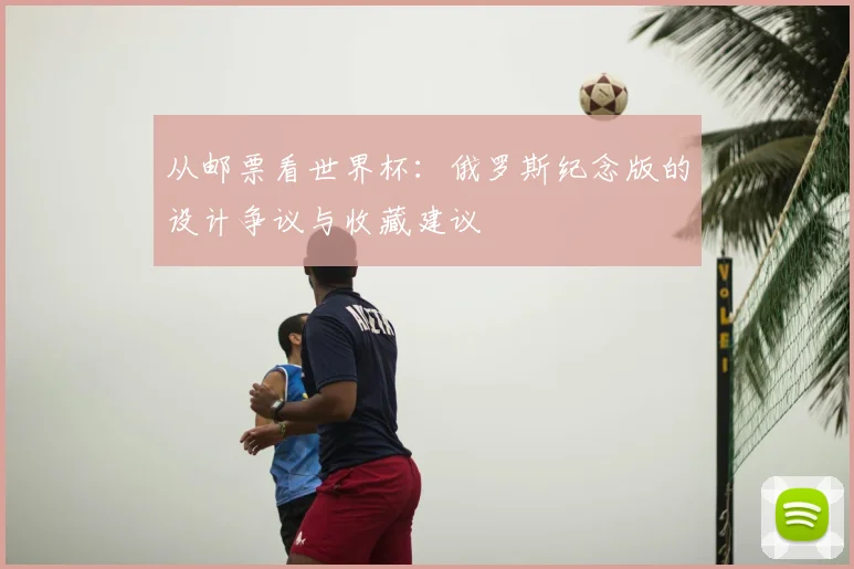 从邮票看世界杯：俄罗斯纪念版的设计争议与收藏建议