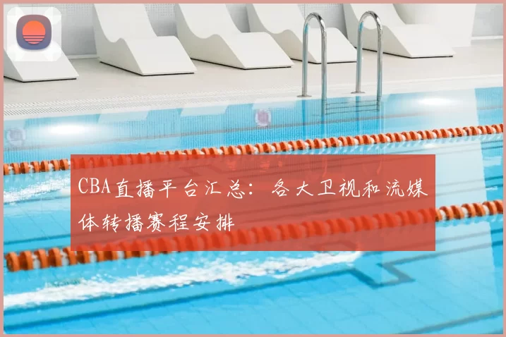 CBA直播平台汇总：各大卫视和流媒体转播赛程安排