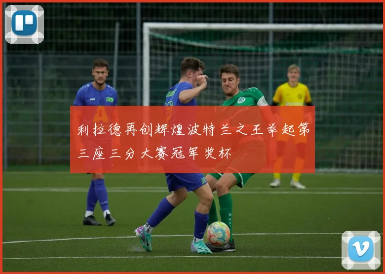 利拉德再创辉煌波特兰之王举起第三座三分大赛冠军奖杯