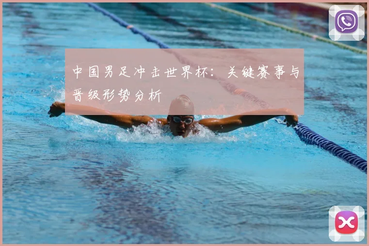 中国男足冲击世界杯:关键赛事与晋级形势分析