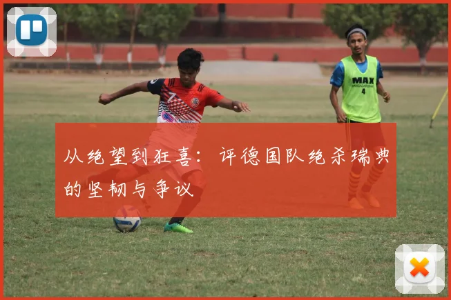 从绝望到狂喜：评德国队绝杀瑞典的坚韧与争议