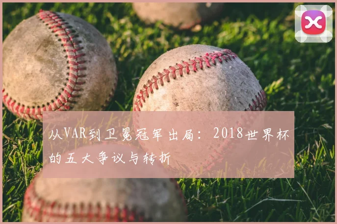 从VAR到卫冕冠军出局：2018世界杯的五大争议与转折