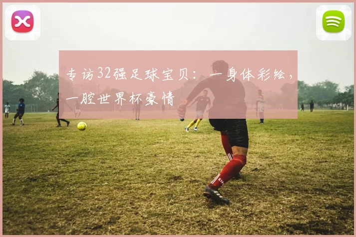 专访32强足球宝贝：一身体彩绘，一腔世界杯豪情