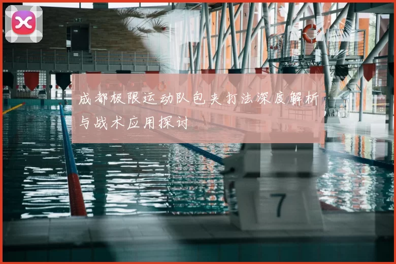 成都极限运动队包夹打法深度解析与战术应用探讨