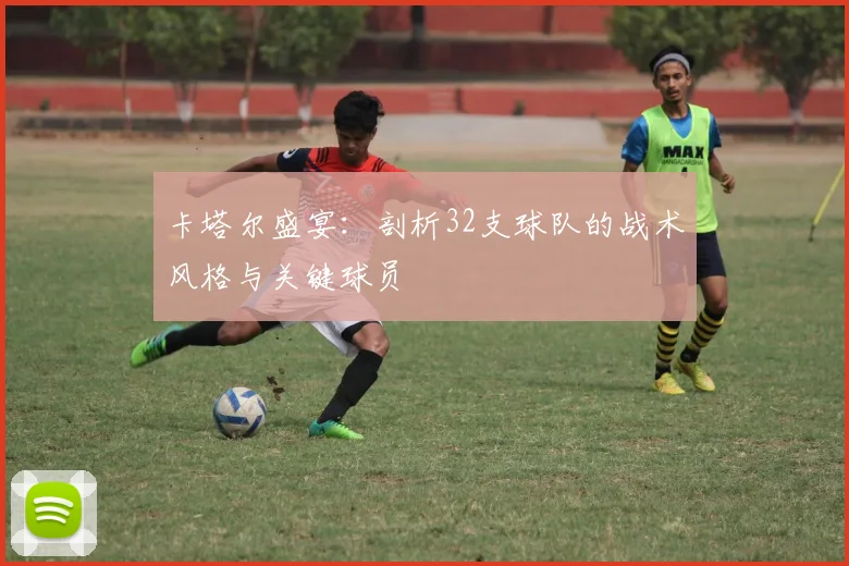 卡塔尔盛宴：剖析32支球队的战术风格与关键球员