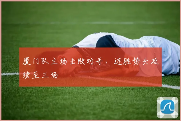 厦门队主场击败对手，连胜势头延续至三场