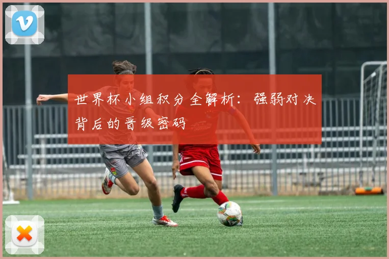 世界杯小组积分全解析：强弱对决背后的晋级密码