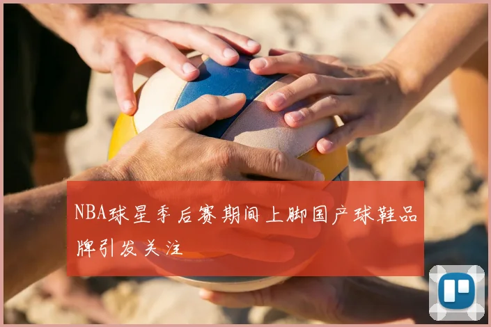 NBA球星季后赛期间上脚国产球鞋品牌引发关注